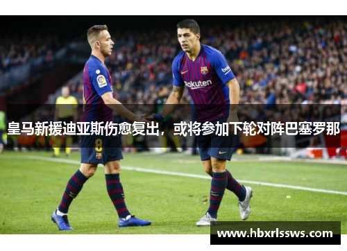皇马新援迪亚斯伤愈复出，或将参加下轮对阵巴塞罗那