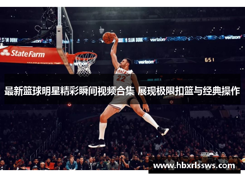 最新篮球明星精彩瞬间视频合集 展现极限扣篮与经典操作