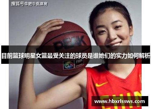 目前篮球明星女篮最受关注的球员是谁她们的实力如何解析