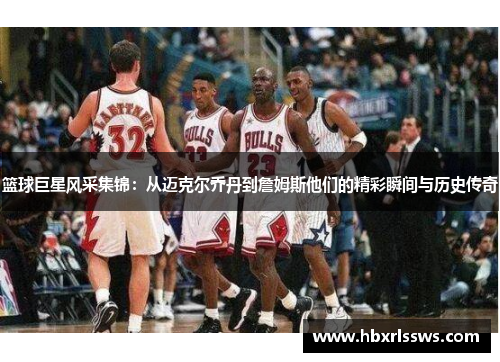 篮球巨星风采集锦：从迈克尔乔丹到詹姆斯他们的精彩瞬间与历史传奇