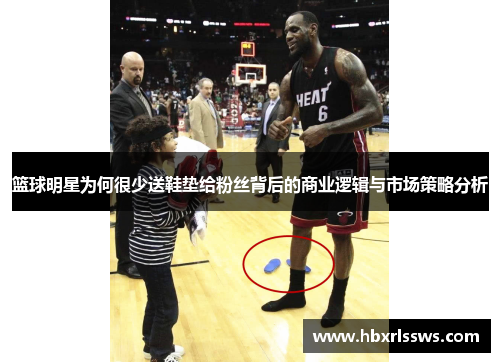 篮球明星为何很少送鞋垫给粉丝背后的商业逻辑与市场策略分析
