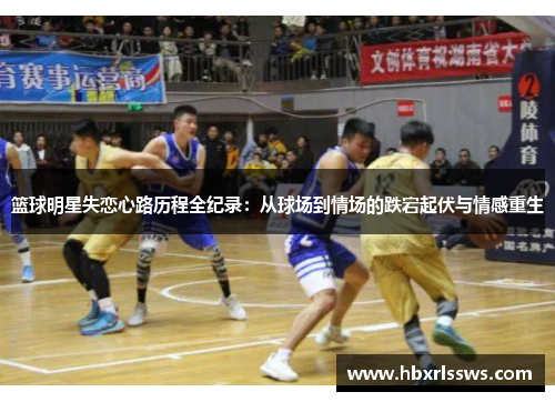 篮球明星失恋心路历程全纪录：从球场到情场的跌宕起伏与情感重生