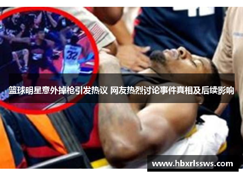 篮球明星意外掉枪引发热议 网友热烈讨论事件真相及后续影响