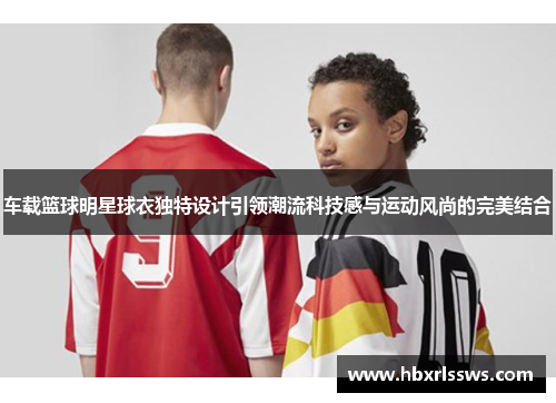 车载篮球明星球衣独特设计引领潮流科技感与运动风尚的完美结合