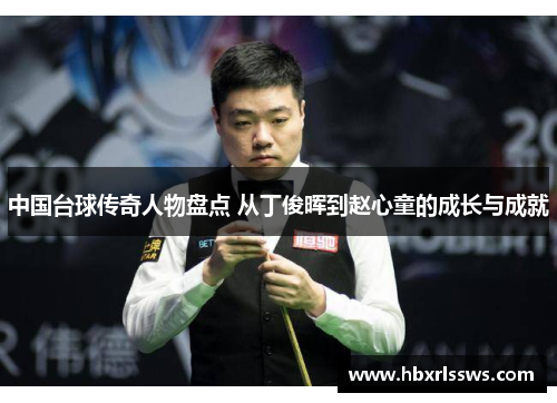 中国台球传奇人物盘点 从丁俊晖到赵心童的成长与成就