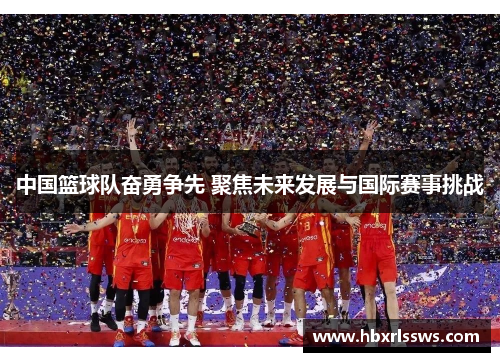 中国篮球队奋勇争先 聚焦未来发展与国际赛事挑战